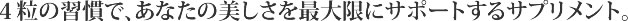 ４粒の習慣で、あなたの美しさを最大限にサポートするサプリメント。